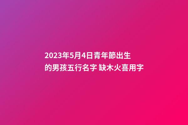 2023年5月4日青年節出生的男孩五行名字 缺木火喜用字